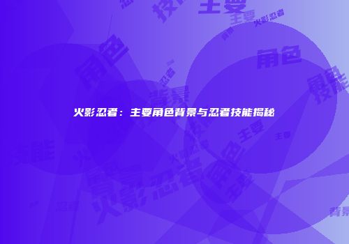 火影忍者：主要角色背景与忍者技能揭秘