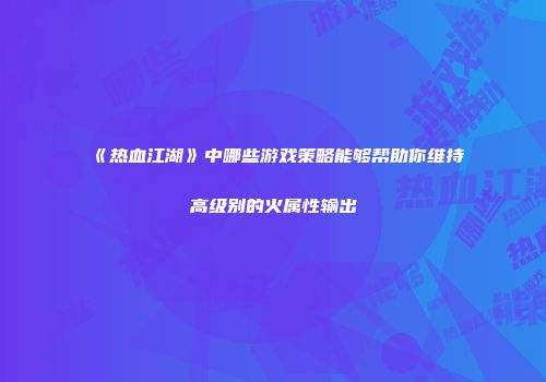 《热血江湖》中哪些游戏策略能够帮助你维持高级别的火属性输出