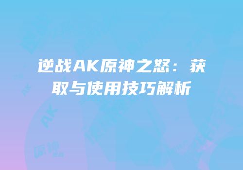 逆战AK原神之怒：获取与使用技巧解析