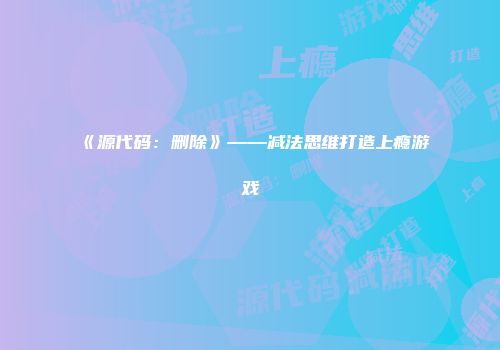 《源代码：删除》——减法思维打造上瘾游戏