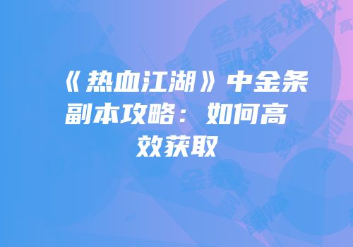 《热血江湖》中金条副本攻略：如何高效获取