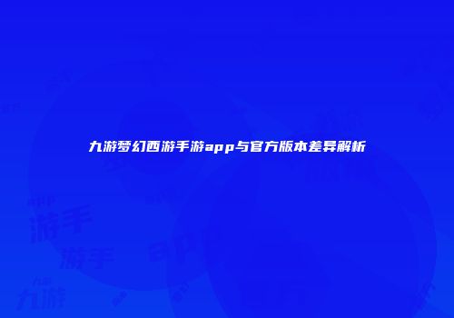 九游梦幻西游手游app与官方版本差异解析