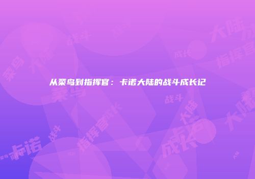 从菜鸟到指挥官：卡诺大陆的战斗成长记