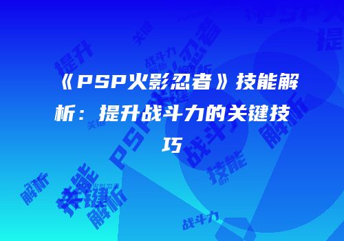 《PSP火影忍者》技能解析：提升战斗力的关键技巧