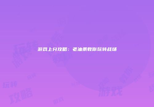 游戏上分攻略：老油条教你玩转战场