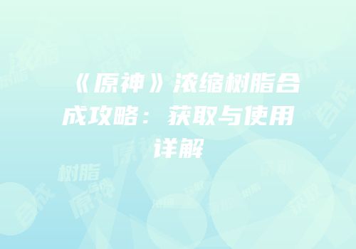 《原神》浓缩树脂合成攻略：获取与使用详解
