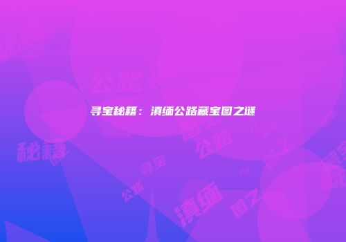 寻宝秘籍：滇缅公路藏宝图之谜