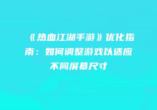 《热血江湖手游》优化指南：如何调整游戏以适应不同屏幕尺寸