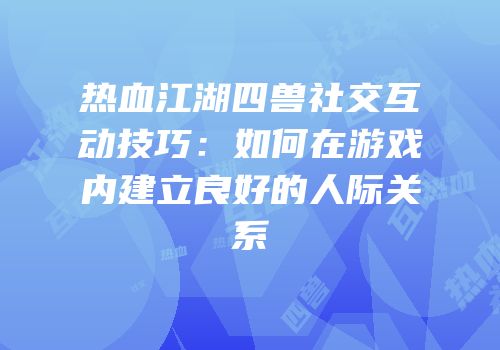 热血江湖四兽社交互动技巧：如何在游戏内建立良好的人际关系