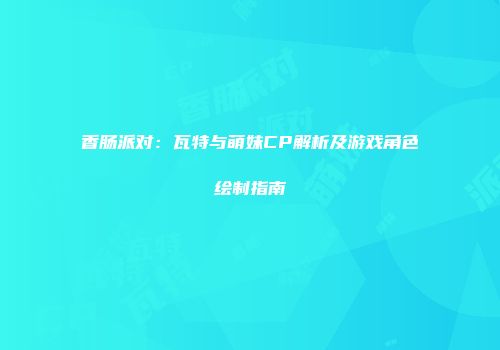 香肠派对：瓦特与萌妹CP解析及游戏角色绘制指南