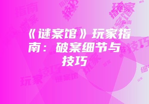 《谜案馆》玩家指南：破案细节与技巧