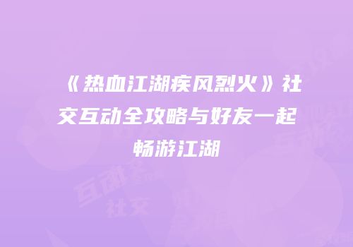 《热血江湖疾风烈火》社交互动全攻略与好友一起畅游江湖