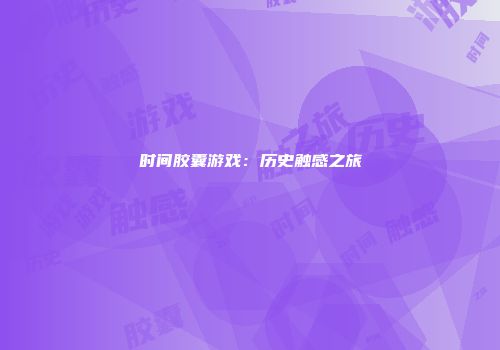 时间胶囊游戏：历史触感之旅