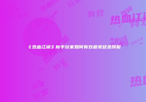 《热血江湖》新手玩家如何有效避免登录频繁