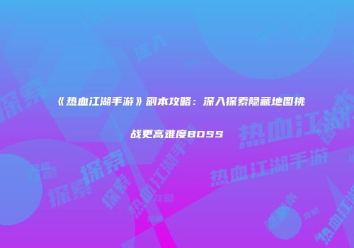 《热血江湖手游》副本攻略：深入探索隐藏地图挑战更高难度BOSS