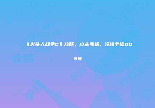 《火柴人战争2》攻略：少走弯路，轻松单挑BOSS
