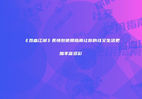 《热血江湖》表情包使用指南让你的社交生活更加丰富多彩