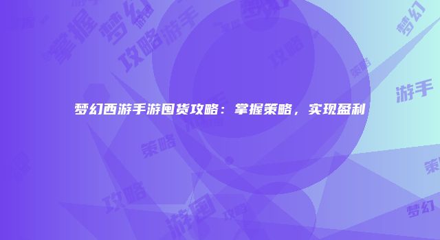 梦幻西游手游囤货攻略：掌握策略，实现盈利