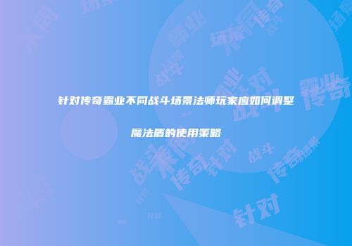 针对传奇霸业不同战斗场景法师玩家应如何调整魔法盾的使用策略