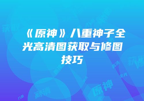 《原神》八重神子全光高清图获取与修图技巧