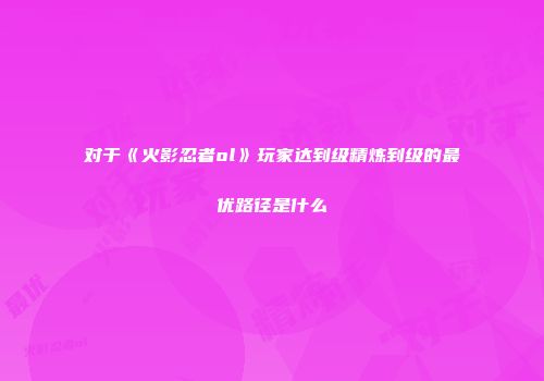 对于《火影忍者ol》玩家达到级精炼到级的最优路径是什么