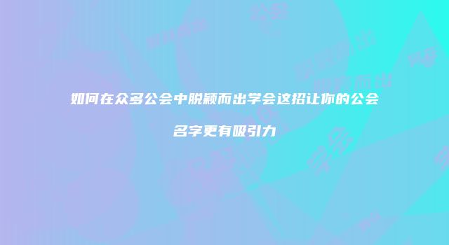 如何在众多公会中脱颖而出学会这招让你的公会名字更有吸引力