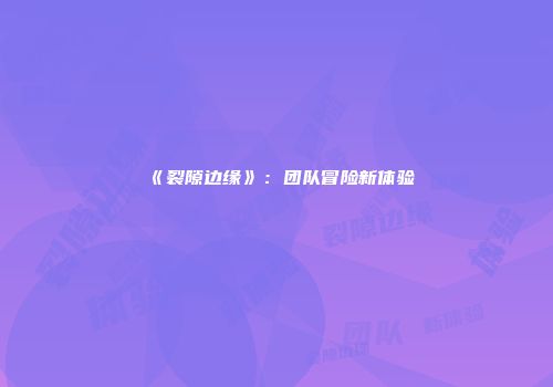 《裂隙边缘》：团队冒险新体验