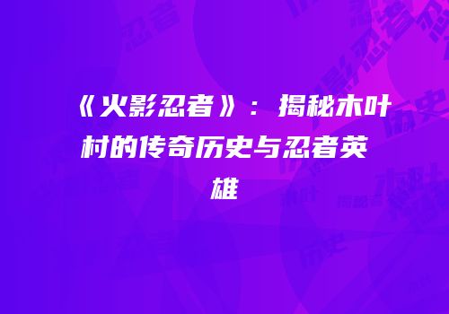 《火影忍者》：揭秘木叶村的传奇历史与忍者英雄