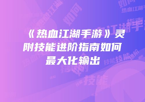 《热血江湖手游》灵附技能进阶指南如何最大化输出
