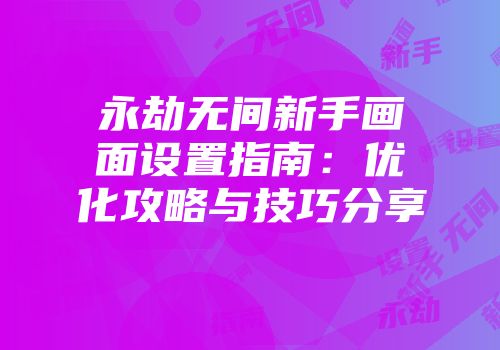永劫无间新手画面设置指南：优化攻略与技巧分享