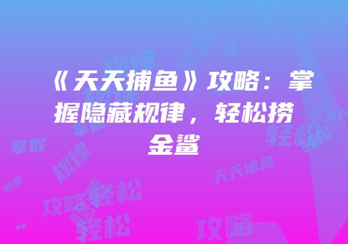 《天天捕鱼》攻略：掌握隐藏规律，轻松捞金鲨