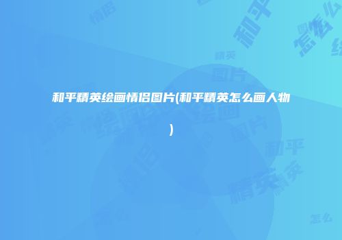 和平精英绘画情侣图片(和平精英怎么画人物)
