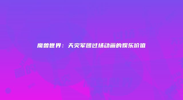魔兽世界：天灾军团过场动画的娱乐价值