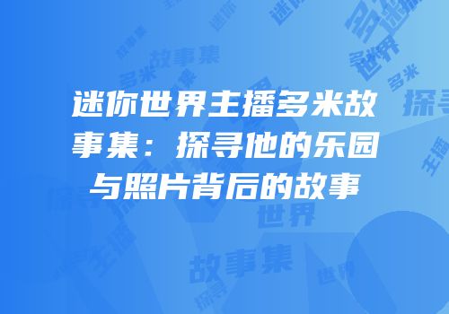 迷你世界主播多米故事集：探寻他的乐园与照片背后的故事