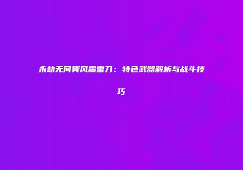 永劫无间巽风震雷刀：特色武器解析与战斗技巧