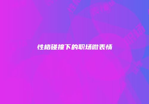 性格碰撞下的职场微表情
