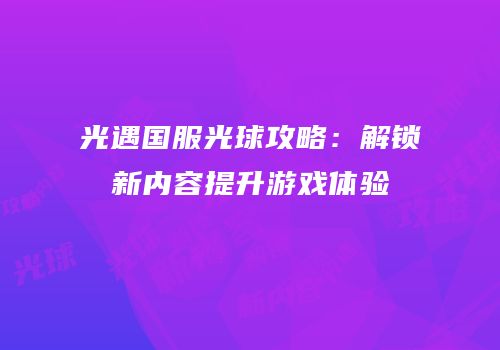 光遇国服光球攻略：解锁新内容提升游戏体验