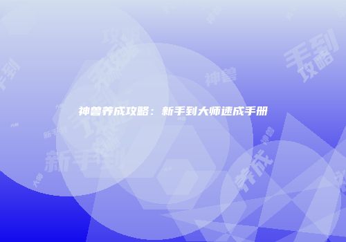 神兽养成攻略：新手到大师速成手册