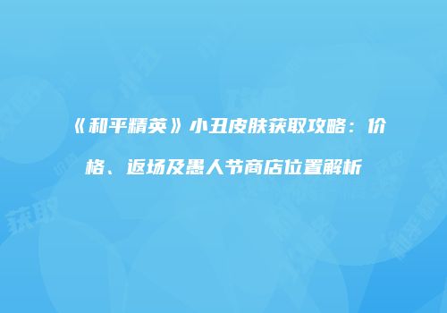 《和平精英》小丑皮肤获取攻略：价格、返场及愚人节商店位置解析