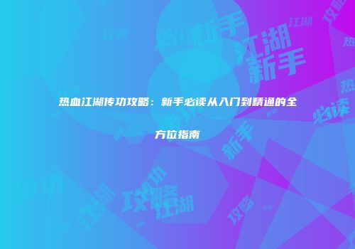 热血江湖传功攻略：新手必读从入门到精通的全方位指南