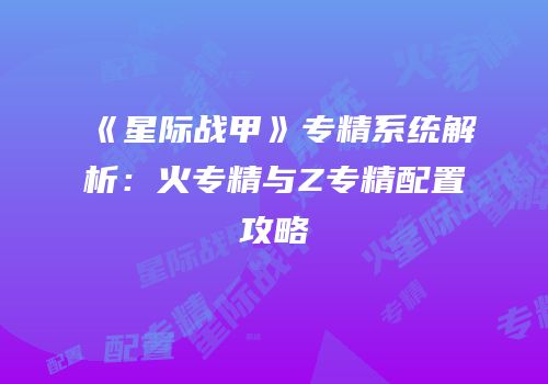 《星际战甲》专精系统解析：火专精与Z专精配置攻略