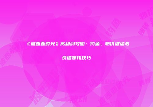 《波西亚时光》高利润攻略：钓鱼、物价波动与快速赚钱技巧