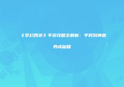 《梦幻西游》手游攻略全解析：平民到神兽养成秘籍