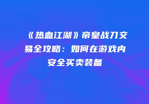 《热血江湖》帝皇战刀交易全攻略：如何在游戏内安全买卖装备