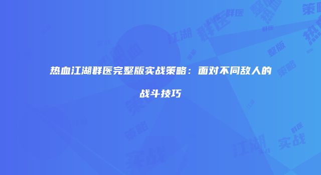 热血江湖群医完整版实战策略：面对不同敌人的战斗技巧