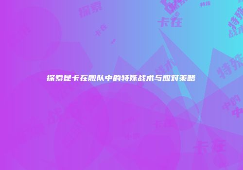 探索昆卡在舰队中的特殊战术与应对策略