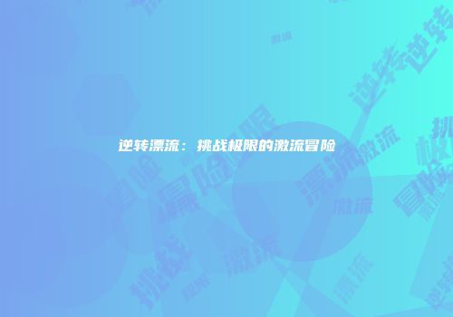 逆转漂流：挑战极限的激流冒险