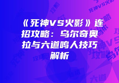 《死神VS火影》连招攻略：乌尔奇奥拉与六道鸣人技巧解析