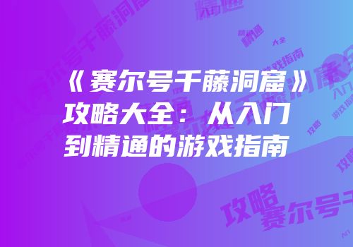《赛尔号千藤洞窟》攻略大全：从入门到精通的游戏指南