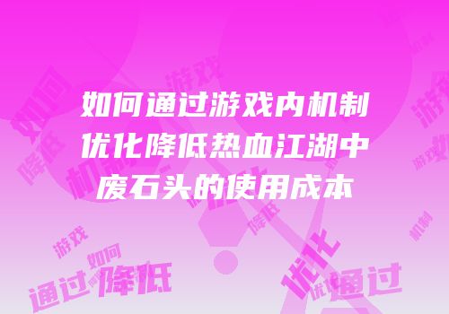 如何通过游戏内机制优化降低热血江湖中废石头的使用成本